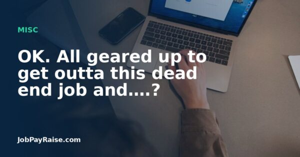 OK. All geared up to get outta this dead end job and….?
