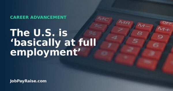 The U.S. is ‘basically at full employment’
