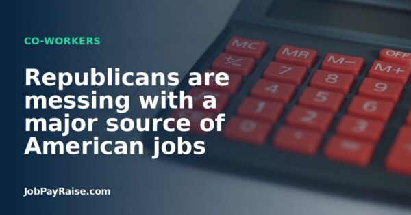Republicans are messing with a major source of American jobs